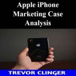 Apple iPhone Marketing Case Analysis, Trevor Clinger