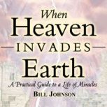 When Heaven Invades Earth A Practical Guide to a Life of Miracles, Bill Johnson