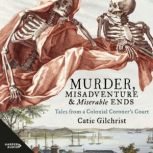 Murder, Misadventure and Miserable Ends Tales from a Colonial Coroner's Court, Dr Catie Gilchrist
