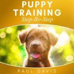 Puppy Training Step-By-Step 3 BOOKS IN 1- Puppy Training, E-collar Training And All You Need To Know About How To Train Dogs, Paul Davis
