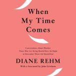 When My Time Comes Conversations About Whether Those Who Are Dying Should Have the Right to Determine When Life Should End, Diane Rehm