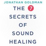 The 7 Secrets of Sound Healing, Jonathan Goldman