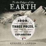 To the Edges of the Earth 1909, the Race for the Three Poles, and the Climax of the Age of Exploration, Edward J. Larson