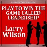 Play to Win the Game Called Leadershi..., Larry Wilson