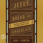 Jesus, Bread, and Chocolate Crafting a Handmade Faith in a Mass-Market World, John J Thompson