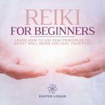 Reiki for Beginners How to Use Reiki Principles to Boost Well-Being and Heal your Past, Easter Logan