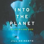 Into the Planet My Life as a Cave Diver, Jill Heinerth