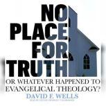 No Place for Truth or, Whatever Happened to Evangelical Theology?, David F. Wells