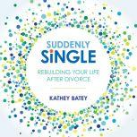 Suddenly Single Rebuilding Your Life After Divorce, Kathey Batey