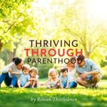 Thriving Through Parenthood Your Ess..., Rowan Thistledown