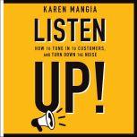 Listen Up! How to Tune In to Customers and Turn Down the Noise, Karen Mangia
