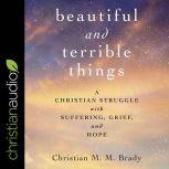 Beautiful and Terrible Things A Christian Struggle with Suffering, Grief, and Hope, Christian MM Brady