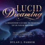 LUCID DREAMING Tips and Techniques for Insight, Creativity, and Personal Growth - A Beginner's Guide to Waking Up in Your Dreams, Dylan J. Parker