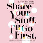 Share Your Stuff. I'll Go First. 10 Questions to Take Your Friendships to the Next Level, Laura Tremaine