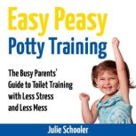 Easy Peasy Potty Training The Busy Parents Guide to Toilet Training with Less Stress and Less Mess, Julie Schooler