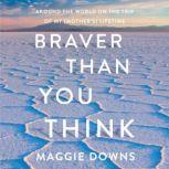 Braver Than You Think Around the World on the Trip of My (Mother's) Lifetime, Maggie Downs