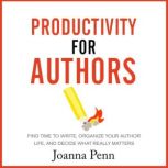Productivity for Authors Find Time to Write, Organize your Author Life, and Decide what Really Matters, Joanna Penn