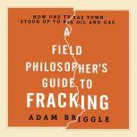 A Field Philosopher's Guide to Fracking How One Texas Town Stood Up to Big Oil and Gas, Adam Briggle