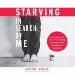 Starving in Search of Me A Coming-of-Age Story of Overcoming an Eating Disorder and Finding Self-Acceptance, Marissa LaRocca
