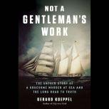 Not a Gentleman's Work The Untold Story of a Gruesome Murder at Sea and the Long Road to Truth, Gerard Koeppel