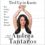Tied Up in Knots How Getting What We Wanted Made Women Miserable, Andrea Tantaros