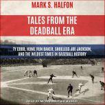 Tales from the Deadball Era Ty Cobb, Home Run Baker, Shoeless Joe Jackson, and the Wildest Times in Baseball History, Mark S. Halfon