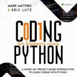 CODING FOR BEGINNERS USING PYTHON A HANDS-ON, PROJECT-BASED INTRODUCTION TO LEARN CODING WITH PYTHON, MARK MATTHES AND ERIC LUTZ