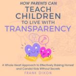 How Parents Can Teach Children to Live With Transparency A Whole Heart Approach to Effectively Raising Honest and Candid Kids Without Secrets, Frank Dixon