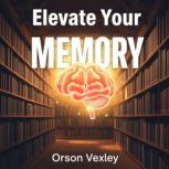 Elevate Your Memory Secrets to Retai..., Orson Vexley