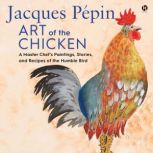 Jacques Pepin Art of the Chicken A Master Chef’s Paintings, Stories, and Recipes of the Humble Bird, Jacques Pepin