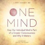 One Mind How Our Individual Mind Is Part of a Greater Consciousness and Why It Matters, Larry Dossey, MD
