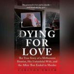 Dying for Love The True Story of a Millionaire Dentist, his Unfaithful Wife, and the Affair that Ended in Murder, Carlton Smith