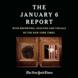 THE JANUARY 6 REPORT Findings from the Select Committee to Investigate the Attack on the U.S. Capitol with Reporting, Analysis and Visuals by The New York Times, The January 6 Select Committee