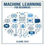 MACHINE LEARNING FOR BEGINNERS, Elaine Tate