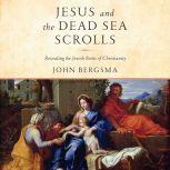 Jesus and the Dead Sea Scrolls Revealing the Jewish Roots of Christianity, John Bergsma