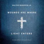 Wounds Are Where Light Enters Stories of God's Intrusive Grace, Walter Wangerin