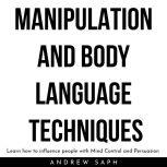MANIPULATION AND BODY LANGUAGE TECHNIQUES: Learn how to influence people with Mind Control and Persuasion, Andrew Saph