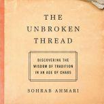 The Unbroken Thread Discovering the Wisdom of Tradition in an Age of Chaos, Sohrab Ahmari