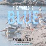 The World is Blue How Our Fate and The Ocean’s Are One, Sylvia A. Earle