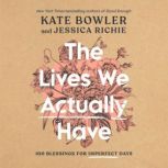 The Lives We Actually Have 100 Blessings for Imperfect Days, Kate Bowler