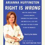 Right Is Wrong How the Lunatic Fringe Hijacked America, Shredded the Constitution, and Made Us All Less Safe, Arianna Huffington