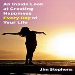 An Inside Look at Creating Happiness Every Day of Your Life, Jim Stephens
