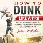 How to Dunk Like a Pro The NoBullsh..., Jason Wilhelm