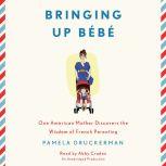 Bringing Up Bebe One American Mother Discovers the Wisdom of French Parenting, Pamela Druckerman