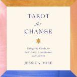 Tarot for Change Using the Cards for Self-Care, Acceptance, and Growth, Jessica Dore