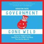 Government Gone Wild How D.C. Politicians Are Taking You for a Ride -- and What You Can Do About It, Kristin Tate