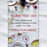 Burn the Ice The American Culinary Revolution and Its End, Kevin Alexander