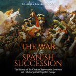War of the Spanish Succession, The: The History of the Conflict Between the Bourbons and Habsburgs that Engulfed Europe, Charles River Editors