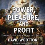 Power, Pleasure, and Profit Insatiable Appetites from Machiavelli to Madison, David Wootton
