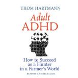 Adult ADHD How to Succeed as a Hunter in a Farmer's World, Thom Hartmann